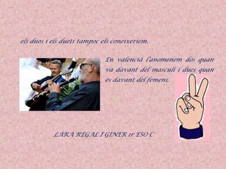 els duos i els duets tampoc els coneixeríem.
En valencià l’anomenem dos quan
va davant del masculí i dues quan
és davant del femení.
LARA REGAL I GINER 1r ESO C
 
