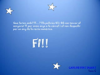 Que farien amb l´11…? Els policíes 45 i 46 van tancar al
senyoret 11 per onze anys a la càrcel i el van despedir
per un any de la recta numèrica.
FI!!
CARLOS FORT DUART
1eso C
 