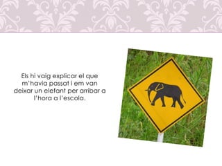 Els hi vaig explicar el que
m’havia passat i em van
deixar un elefant per arribar a
l’hora a l’escola.

 
