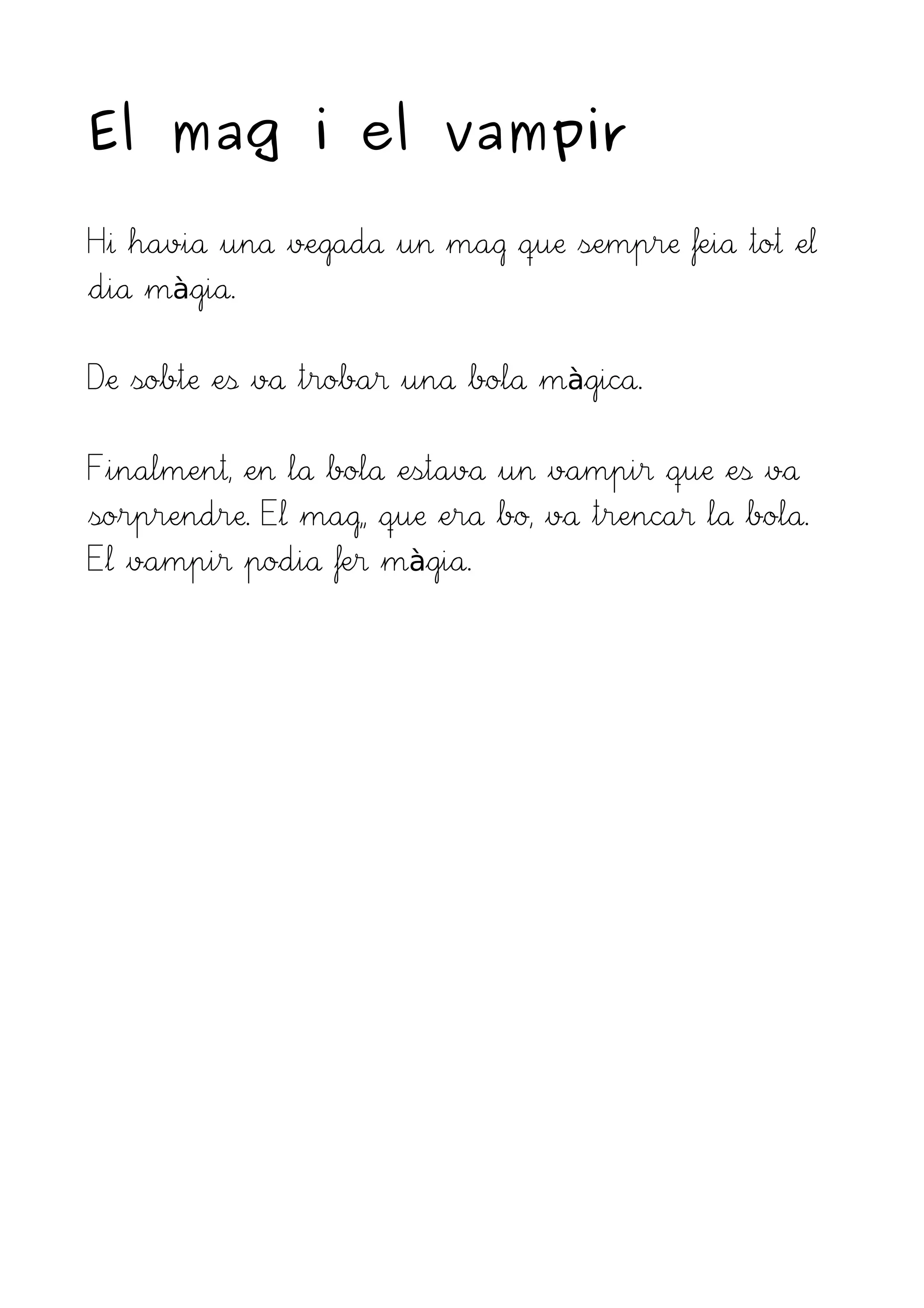El mag i el vampir
Hi havia una vegada un mag que sempre feia tot el
dia m gia.à
De sobte es va trobar una bola m gica.à
Finalment, en la bola estava un vampir que es va
sorprendre. El mag,, que era bo, va trencar la bola.
El vampir podia fer m gia.à
 