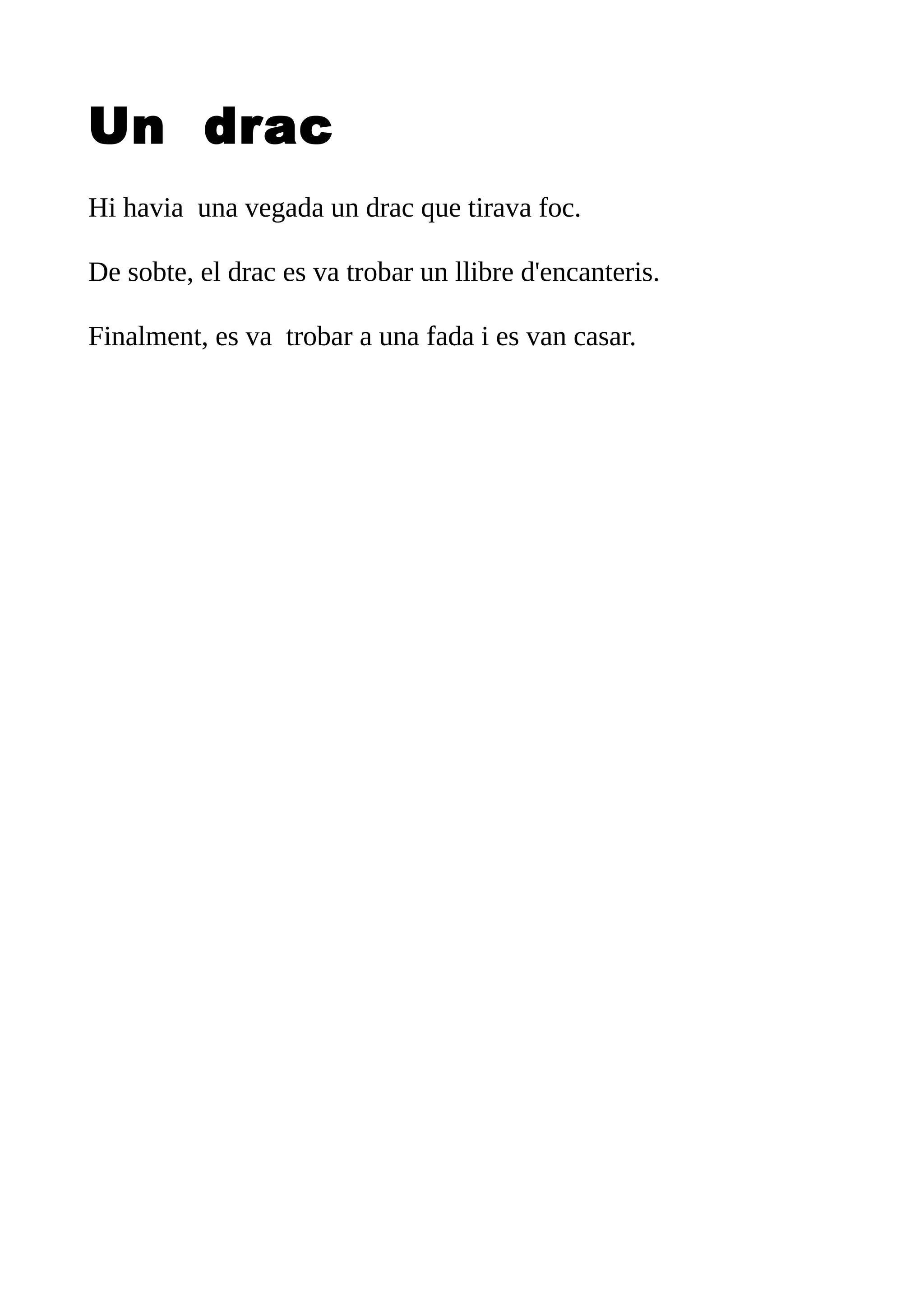 Un drac
Hi havia una vegada un drac que tirava foc.
De sobte, el drac es va trobar un llibre d'encanteris.
Finalment, es va trobar a una fada i es van casar.
 
