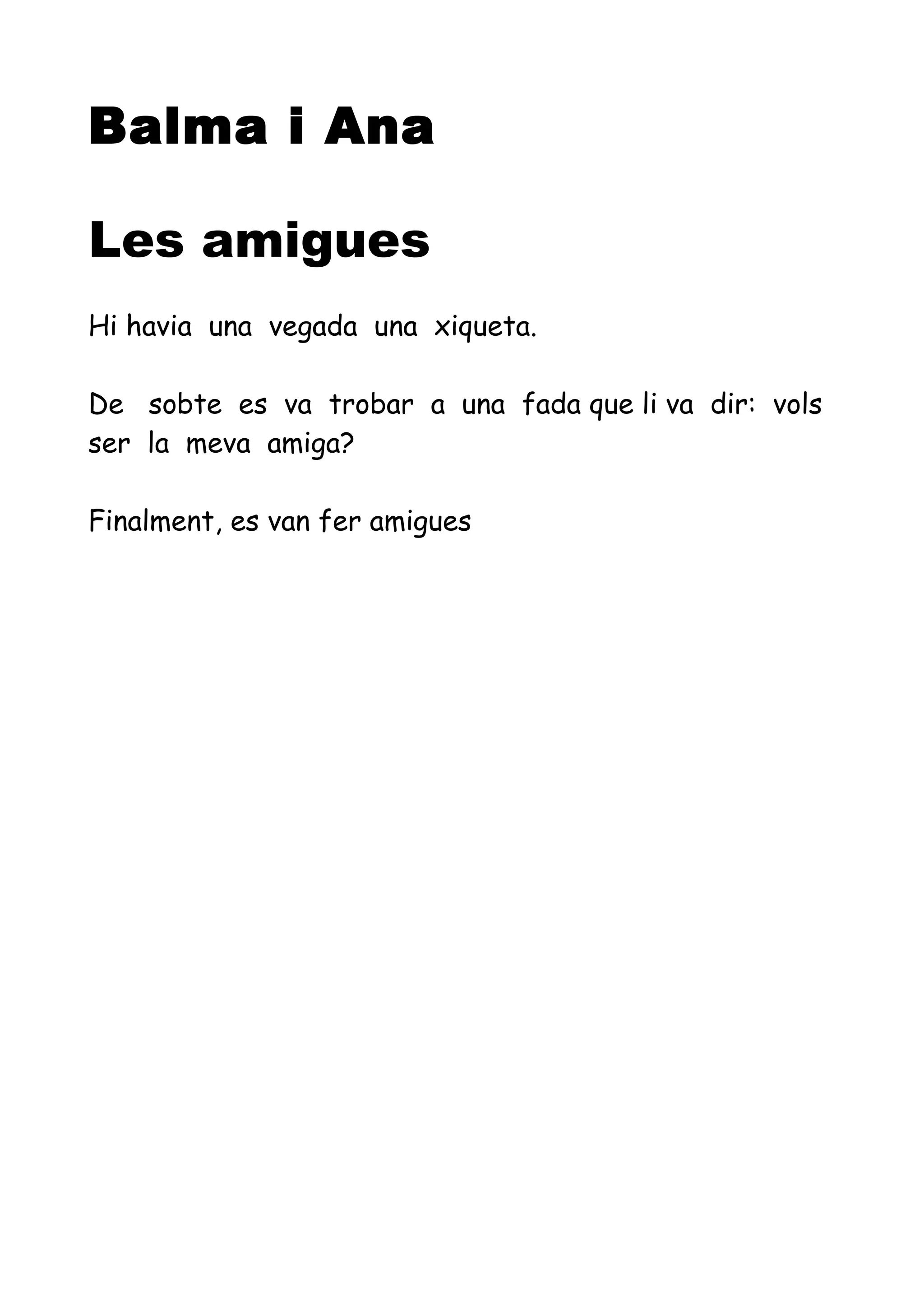 Balma i Ana
Les amigues
Hi havia una vegada una xiqueta.
De sobte es va trobar a una fada que li va dir: vols
ser la meva amiga?
Finalment, es van fer amigues
 