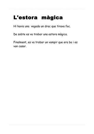 L'estora màgica
Hi havia una vegada un drac que tirava foc.
De sobte es va trobar una estora màgica.
Finalment, es va trobar un vampir que era bo i es
van casar.
 