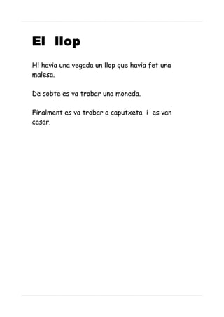El llop
Hi havia una vegada un llop que havia fet una
malesa.
De sobte es va trobar una moneda.
Finalment es va trobar a caputxeta i es van
casar.
 