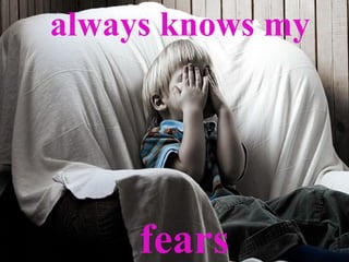 always knows my fears 