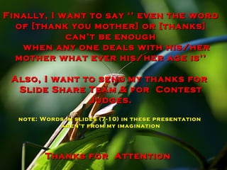 Finally, I want to say ‘’ even the word of [thank you mother] or [thanks] can’t be enough  when any one deals with his/her mother what ever his/her age is’’ Also, I want to send my thanks for  Slide Share Team & for  Contest Judges. note: Words in slides (7-10) in these presentation  aren’t from my imagination Thanks for  Attention  
