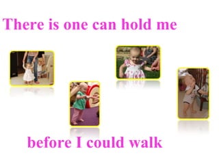 There is one can hold me before I could walk 