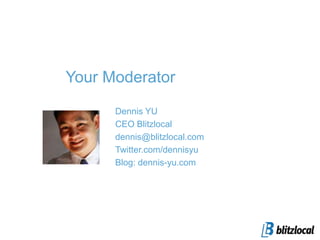 Your Moderator Dennis YU CEO Blitzlocal dennis@blitzlocal.com  Twitter.com/dennisyu Blog: dennis-yu.com 