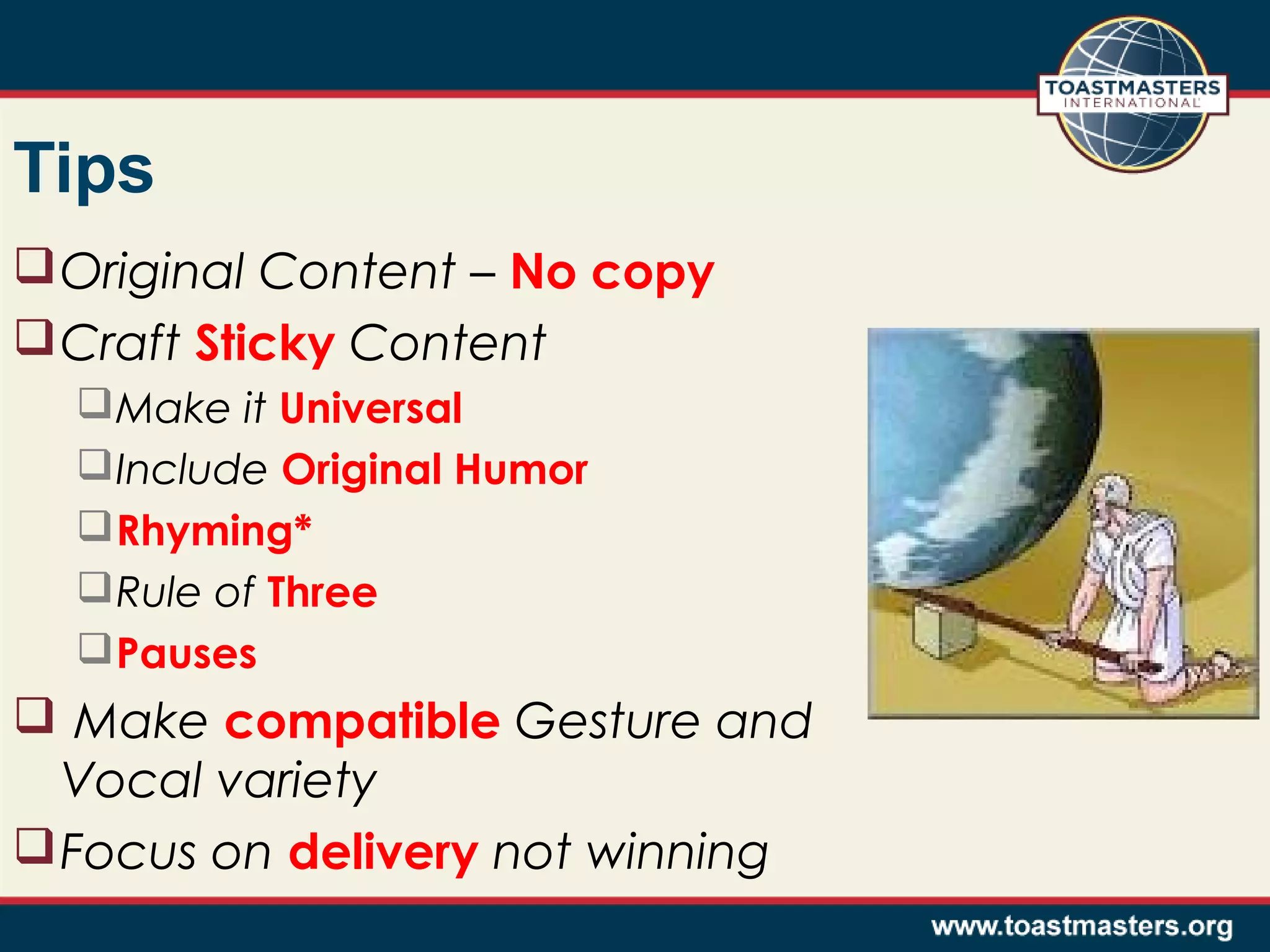 Tips
 Original Content – No copy
 Craft Sticky Content
 Make it Universal
 Include Original Humor
 Rhyming*
 Rule of Three
 Pauses

 Make compatible Gesture and
Vocal variety
 Focus on delivery not winning

 