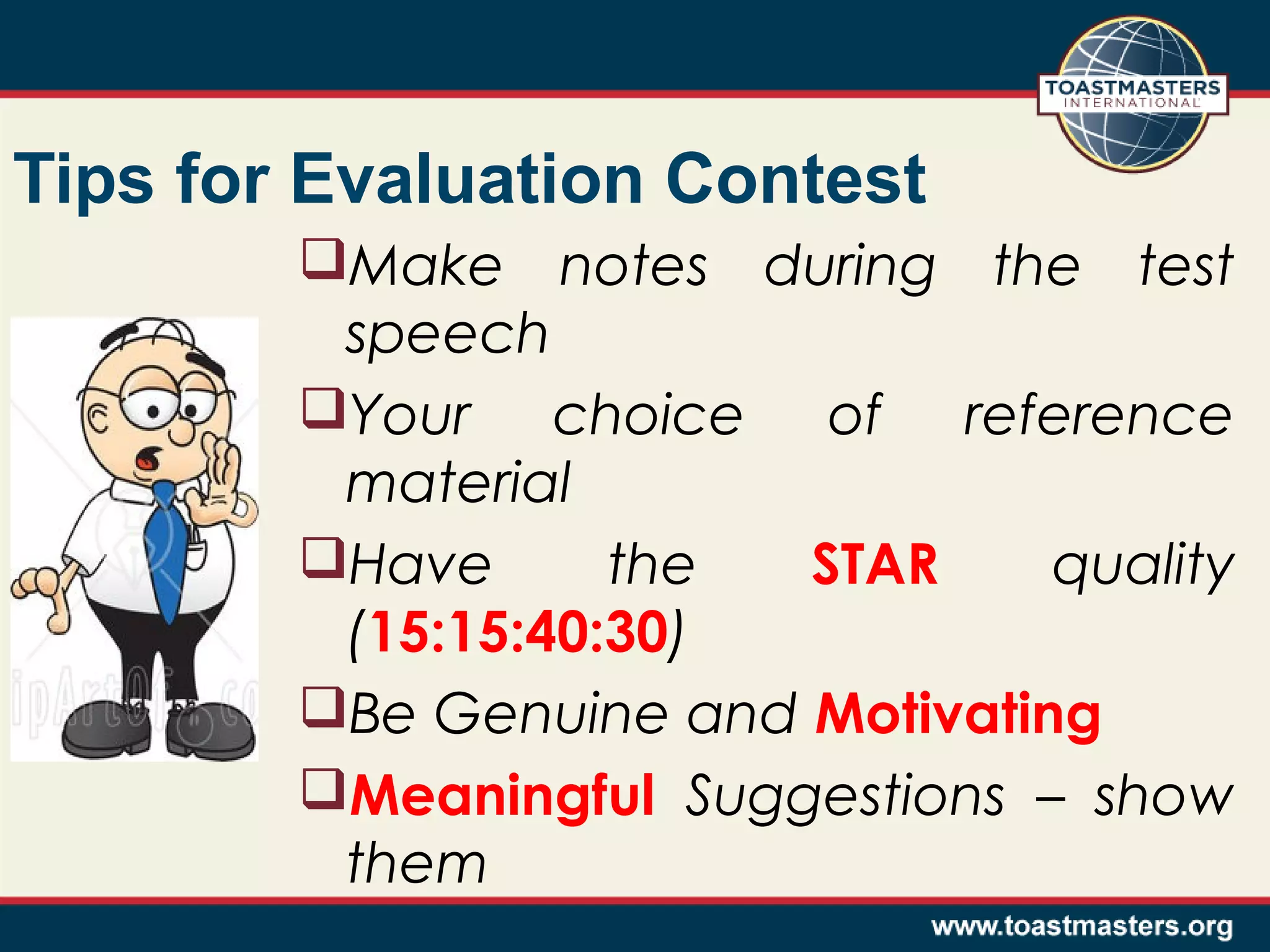 Tips for Evaluation Contest
Make notes during the test
speech
Your choice of reference
material
Have
the
STAR
quality
(15:15:40:30)
Be Genuine and Motivating
Meaningful Suggestions – show
them

 