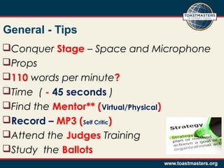 General - Tips
Conquer Stage – Space and Microphone
Props
110 words per minute?
Time ( - 45 seconds )
Find the Mentor** (Virtual/Physical)
Record – MP3 (Self Critic)
Attend the Judges Training
Study the Ballots

 