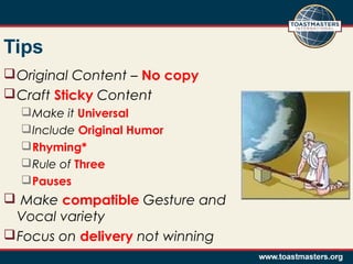 Tips
 Original Content – No copy
 Craft Sticky Content
 Make it Universal
 Include Original Humor
 Rhyming*
 Rule of Three
 Pauses

 Make compatible Gesture and
Vocal variety
 Focus on delivery not winning

 