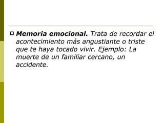 Memoria emocional.  Trata de recordar el acontecimiento más angustiante o triste que te haya tocado vivir. Ejemplo: La muerte de un familiar cercano, un accidente. 