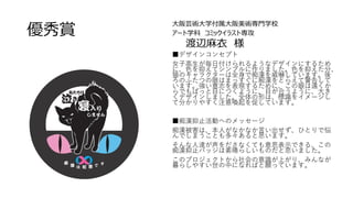優秀賞
大阪芸術大学付属大阪美術専門学校
アート学科 コミックイラスト専攻
渡辺麻衣 様
■デザインコンセプト
女子高生が毎日付けられるようなデザインにするため
に、色を抑えてシンプルに作りました。色を抑えた分、
猫のキャラクターは全身で痴漢を威嚇しています。後
ろのふたつの眼はまっすぐに痴漢をとらえて警告して
います。強い意志を表現するために、この眼は遠くか
らでもぱっと目につくように、目が合うように、大き
くデザインしました。全体の形は、標識をイメージし
て分かりやすく注意喚起を促しています。
■痴漢抑止活動へのメッセージ
痴漢被害は、本人がなかなか言い出せず、ひとりで悩
んでしまうことも多々あると思います。
そんな人達が声をださなくても意思表示できる、この
痴漢抑止バッジは素晴らしいものだと思いました。
このプロジェクトから社会の意識が上がり、みんなが
暮らしやすい世の中になればと願っています。
 