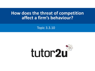 How does the threat of competition
affect a firm’s behaviour?
Topic 3.3.10
 