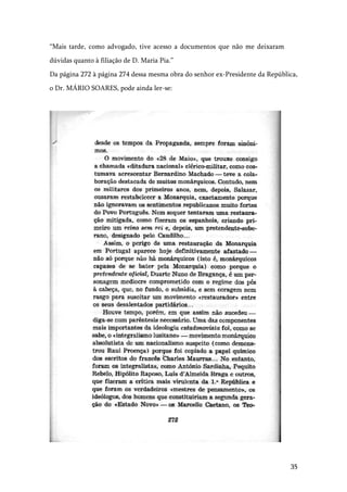 35
“Mais tarde, como advogado, tive acesso a documentos que não me deixaram
dúvidas quanto à filiação de D. Maria Pia.”
Da página 272 à página 274 dessa mesma obra do senhor ex-Presidente da República,
o Dr. MÁRIO SOARES, pode ainda ler-se:
 