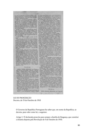 80
LEI DE PROSCRIÇÃO
Decreto, de 15 de Outubro de 1910
O Governo da Republica Portuguesa faz saber que, em nome da Republica, se
decreta, para valer como lei, o seguinte:
Artigo 1.º É declarada proscrita para sempre a família de Bragança, que constitui
a dinastia deposta pela Revolução de 5 de Outubro de 1910.
 