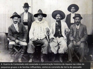 A Guerra do Contestado está associada a concentração histórica da riqueza nas mãos de
pequenos grupos e de famílias influentes, como os coronéis da terra do passado
 