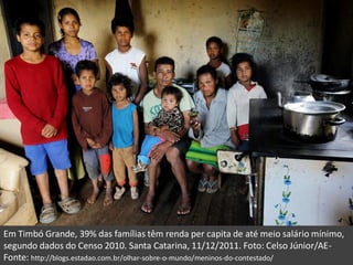 Em Timbó Grande, 39% das famílias têm renda per capita de até meio salário mínimo,
segundo dados do Censo 2010. Santa Catarina, 11/12/2011. Foto: Celso Júnior/AE-
Fonte: http://blogs.estadao.com.br/olhar-sobre-o-mundo/meninos-do-contestado/
 