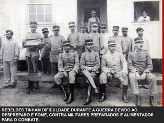 REBELDES TINHAM DIFICULDADE DURANTE A GUERRA DEVIDO AO
DESPREPARO E FOME, CONTRA MILITARES PREPARADOS E ALIMENTADOS
PARA O COMBATE.
 
