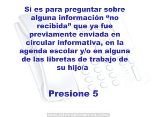 Si es para preguntar sobre alguna información “no recibida” que ya fue previamente enviada en circular informativa, en la agenda escolar y/o en alguna de las libretas de trabajo de su hijo/a  Presione 5  