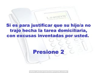 Si es para justificar que su hijo/a no trajo hecha la tarea domiciliaria, con excusas inventadas por usted.  Presione 2 