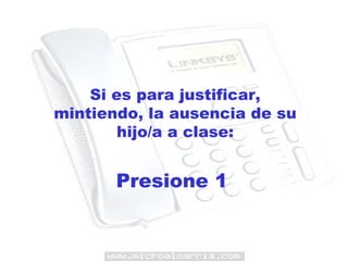 Si es para justificar, mintiendo, la ausencia de su hijo/a a clase: Presione 1  