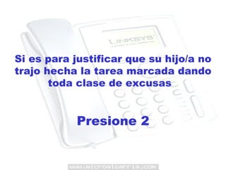 Si es para justificar que su hijo/a no trajo hecha la tarea marcada dando toda clase de excusas  Presione 2 