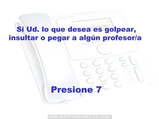 Si Ud. lo que desea es golpear, insultar o pegar a algún profesor/a  Presione 7 