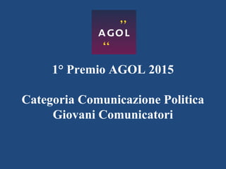 1° Premio AGOL 2015
Categoria Comunicazione Politica
Giovani Comunicatori
 
