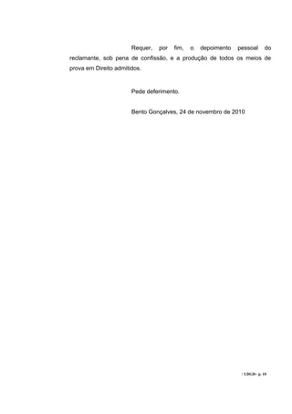 Requer,   por   fim,   o   depoimento   pessoal      do
reclamante, sob pena de confissão, e a produção de todos os meios de
prova em Direito admitidos.


                       Pede deferimento.


                       Bento Gonçalves, 24 de novembro de 2010




                                                                / LDGD– p. 10
 