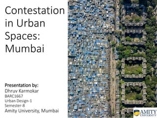 Contestation
in Urban
Spaces:
Mumbai
Presentation by:
Dhruv Karmokar
BARC1667
Urban Design-1
Semester-8
Amity University, Mumbai
 