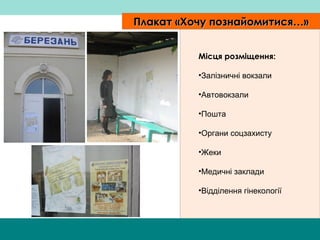Плакат  «Хочу познайомитися…» М ісця розміщення: Залізничні вокзали Автовокзали Пошта Органи соцзахисту Жеки  Медичні заклади Відділення гінекології  