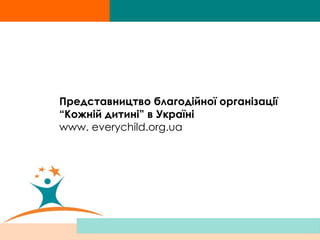 Представництво благодійної організації  “ Кожній дитині” в Україні www. everychild.org.ua 