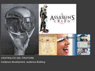 CENTRALITA’ DEL FRUITORE
Audience development, audience Building

 