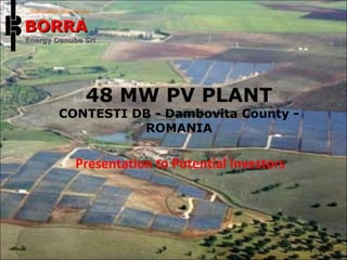 48 MW PV PLANT
CONTESTI DB - Dambovita County -
ROMANIA
January , 2012
Presentation to Potential Investors
Photovoltaic Engineering
BORRABORRA
Energy Danube SrlEnergy Danube Srl
 