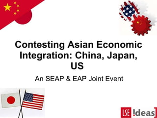 Contesting Asian Economic Integration: China, Japan, US    An SEAP & EAP Joint Event 