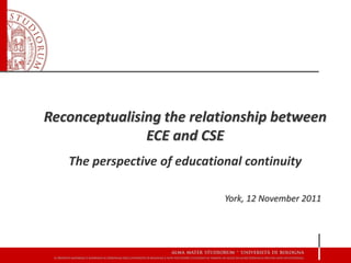 Reconceptualising the relationship between
               ECE and CSE
   The perspective of educational continuity

                              York, 12 November 2011
 