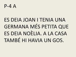 P-4 A
ES DEIA JOAN I TENIA UNA
GERMANA MÉS PETITA QUE
ES DEIA NOÈLIA. A LA CASA
TAMBÉ HI HAVIA UN GOS.
 