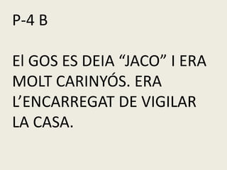 P-4 B
El GOS ES DEIA “JACO” I ERA
MOLT CARINYÓS. ERA
L’ENCARREGAT DE VIGILAR
LA CASA.
 