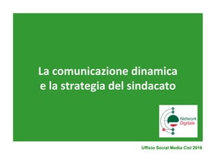 La comunicazione dinamica
e la strategia del sindacato
Ufficio Social Media Cisl 2016
 