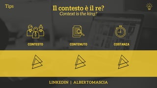 Il contesto è il re?
Context is the king?
CONTESTO CONTENUTO COSTANZA
LINKEDIN | ALBERTOMASCIA
Tips
 