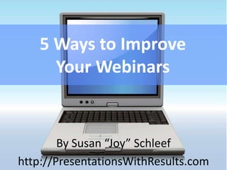 5 Ways to Improve
     Your Webinars


        By Susan “Joy” Schleef
http://PresentationsWithResults.com
 