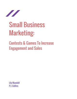 Small Business
Marketing:
Contests & Games To Increase
Engagement and Sales
Lily Mandell
P.J. Collins
 