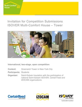 Invitation for Competition Submissions
ISOVER Multi-Comfort House – Tower




International, two-stage, open competition

Content:     Greenwich Tower in New York City
Participants: Students
Organizer:   Saint-Gobain Insulation with the participation of
             national Saint-Gobain ISOVER, CertainTeed and
             IZOCAM organizations
 