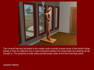 The unusual hall way the leads to the master suite currently houses some of the family’s large pieces in their art collection but in more inclement weather the chess table and seating can be brought in. The windows on both sides provide lovely views of the front and back yards. Upstairs hallway 