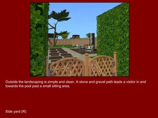 Outside the landscaping is simple and clean. A stone and gravel path leads a visitor in and towards the pool past a small sitting area. Side yard (R) 