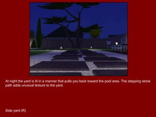 At night the yard is lit in a manner that pulls you back toward the pool area. The stepping stone path adds unusual texture to the yard. Side yard (R) 