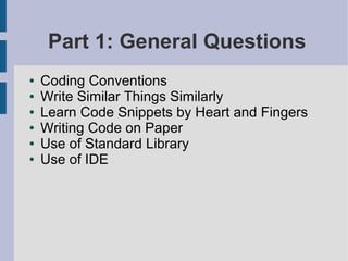 Part 1: General Questions
● Coding Conventions
● Write Similar Things Similarly
● Learn Code Snippets by Heart and Fingers
● Writing Code on Paper
● Use of Standard Library
● Use of IDE
 