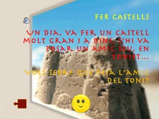 FER CASTELLS Un dia, va fer un castell molt gran i a dins, s’hi va posar un amic seu, en Toniet… Vols sebre que feia l’amic del Toni? 